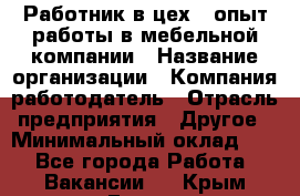 Работник в цех – опыт работы в мебельной компании › Название организации ­ Компания-работодатель › Отрасль предприятия ­ Другое › Минимальный оклад ­ 1 - Все города Работа » Вакансии   . Крым,Гаспра